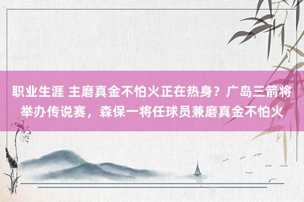 职业生涯 主磨真金不怕火正在热身？广岛三箭将举办传说赛，森保一将任球员兼磨真金不怕火