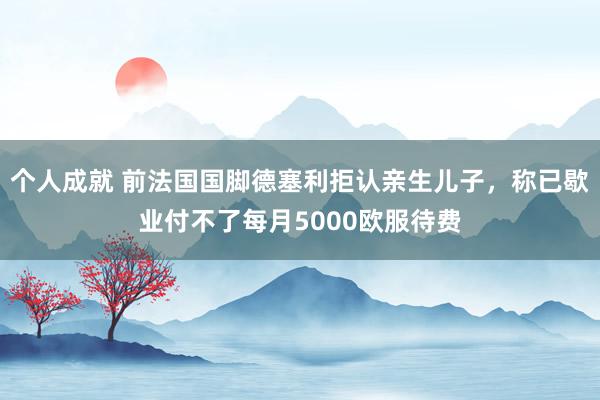 个人成就 前法国国脚德塞利拒认亲生儿子，称已歇业付不了每月5000欧服待费