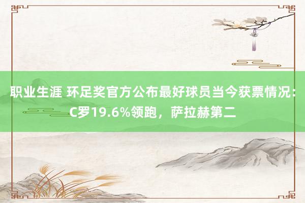 职业生涯 环足奖官方公布最好球员当今获票情况：C罗19.6%领跑，萨拉赫第二