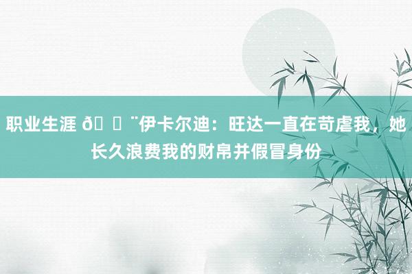 职业生涯 😨伊卡尔迪：旺达一直在苛虐我，她长久浪费我的财帛并假冒身份