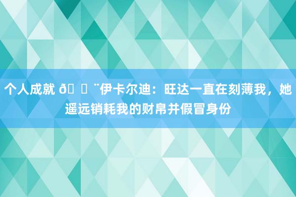 个人成就 😨伊卡尔迪：旺达一直在刻薄我，她遥远销耗我的财帛并假冒身份