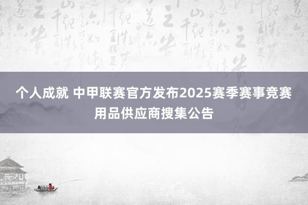 个人成就 中甲联赛官方发布2025赛季赛事竞赛用品供应商搜集公告