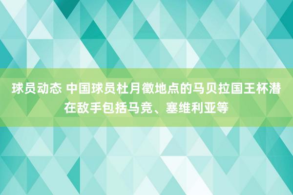 球员动态 中国球员杜月徵地点的马贝拉国王杯潜在敌手包括马竞、塞维利亚等