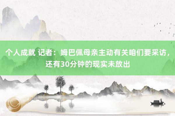 个人成就 记者：姆巴佩母亲主动有关咱们要采访，还有30分钟的现实未放出