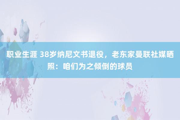 职业生涯 38岁纳尼文书退役，老东家曼联社媒晒照：咱们为之倾倒的球员