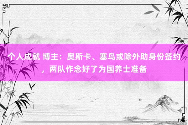 个人成就 博主：奥斯卡、塞鸟或除外助身份签约，两队作念好了为国养士准备