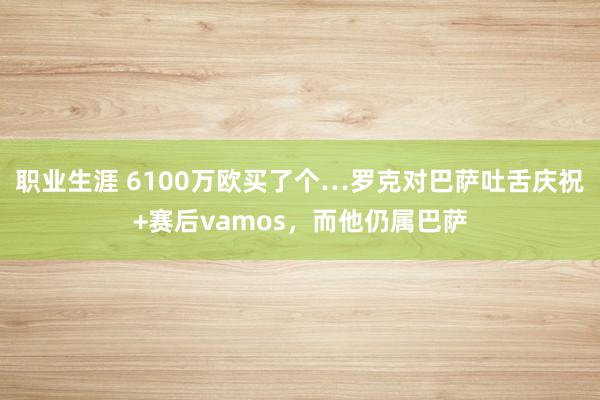 职业生涯 6100万欧买了个…罗克对巴萨吐舌庆祝+赛后vamos，而他仍属巴萨