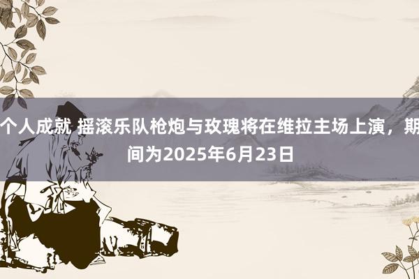 个人成就 摇滚乐队枪炮与玫瑰将在维拉主场上演，期间为2025年6月23日