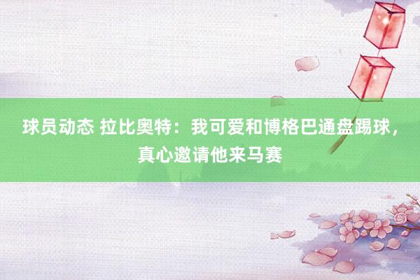 球员动态 拉比奥特：我可爱和博格巴通盘踢球，真心邀请他来马赛