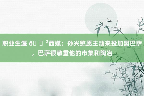 职业生涯 😲西媒：孙兴慜愿主动来投加盟巴萨，巴萨很敬重他的市集和陶冶