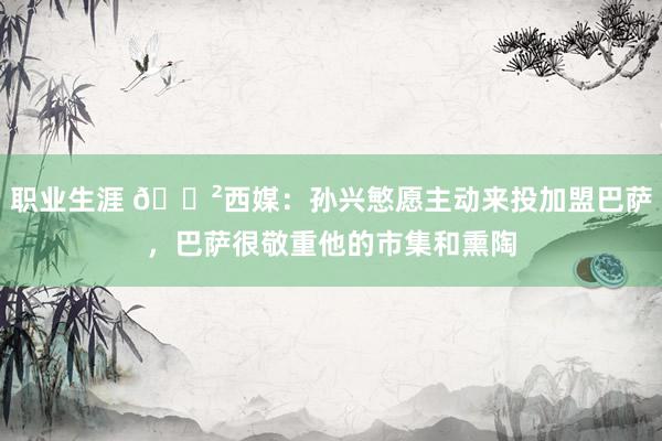 职业生涯 😲西媒：孙兴慜愿主动来投加盟巴萨，巴萨很敬重他的市集和熏陶