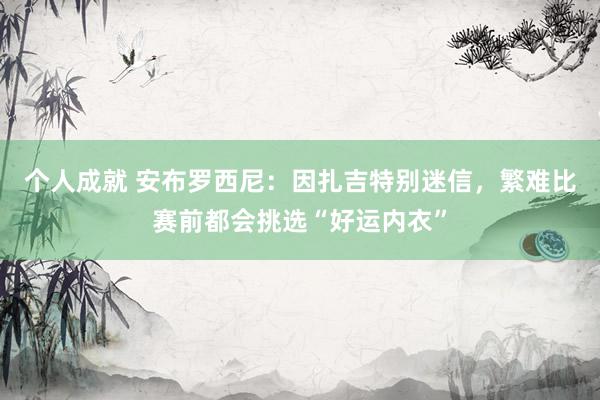 个人成就 安布罗西尼：因扎吉特别迷信，繁难比赛前都会挑选“好运内衣”