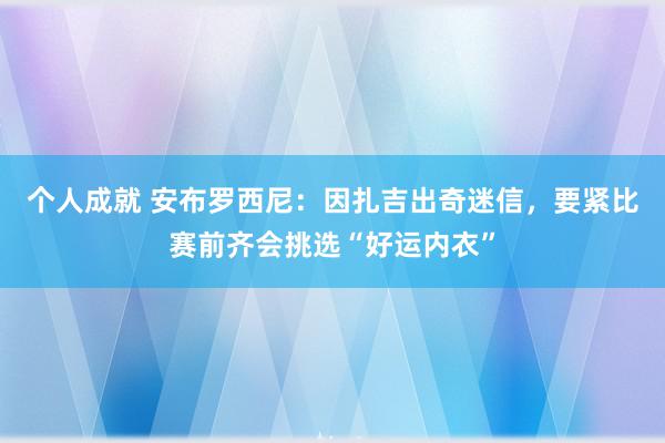 个人成就 安布罗西尼：因扎吉出奇迷信，要紧比赛前齐会挑选“好运内衣”