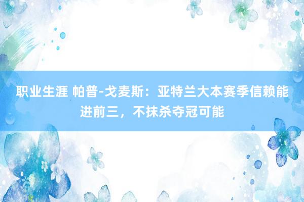 职业生涯 帕普-戈麦斯：亚特兰大本赛季信赖能进前三，不抹杀夺冠可能