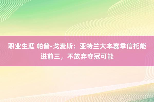 职业生涯 帕普-戈麦斯：亚特兰大本赛季信托能进前三，不放弃夺冠可能