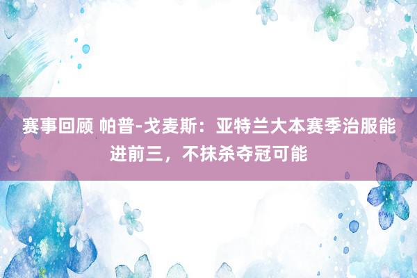 赛事回顾 帕普-戈麦斯：亚特兰大本赛季治服能进前三，不抹杀夺冠可能