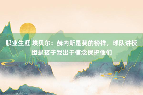 职业生涯 埃贝尔：赫内斯是我的榜样，球队讲授组是孩子我出于信念保护他们