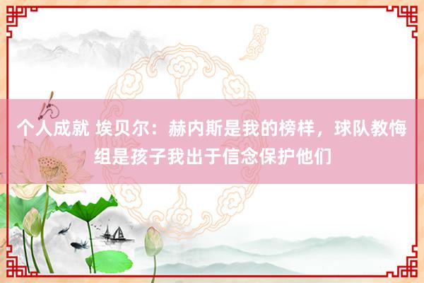 个人成就 埃贝尔：赫内斯是我的榜样，球队教悔组是孩子我出于信念保护他们