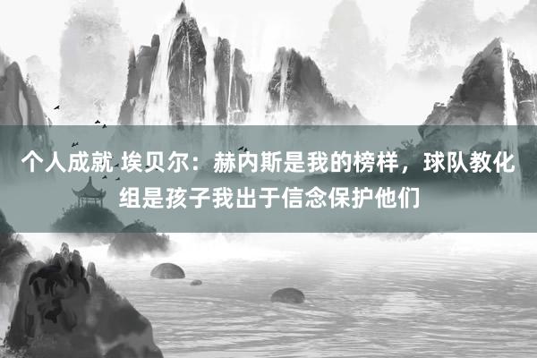 个人成就 埃贝尔：赫内斯是我的榜样，球队教化组是孩子我出于信念保护他们