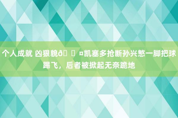 个人成就 凶狠貌😤凯塞多抢断孙兴慜一脚把球踢飞，后者被掀起无奈跪地