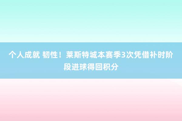 个人成就 韧性！莱斯特城本赛季3次凭借补时阶段进球得回积分