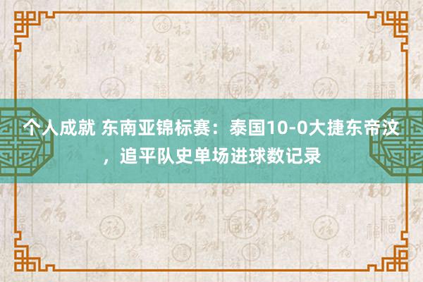 个人成就 东南亚锦标赛：泰国10-0大捷东帝汶，追平队史单场进球数记录