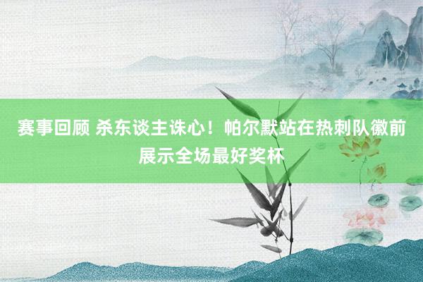 赛事回顾 杀东谈主诛心！帕尔默站在热刺队徽前展示全场最好奖杯