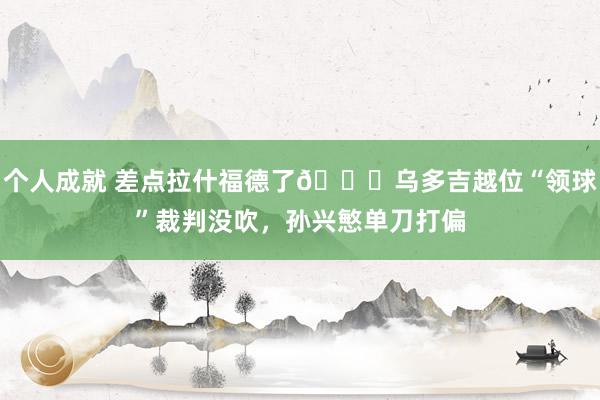 个人成就 差点拉什福德了😅乌多吉越位“领球”裁判没吹，孙兴慜单刀打偏