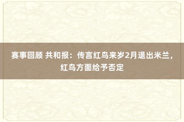 赛事回顾 共和报：传言红鸟来岁2月退出米兰，红鸟方面给予否定