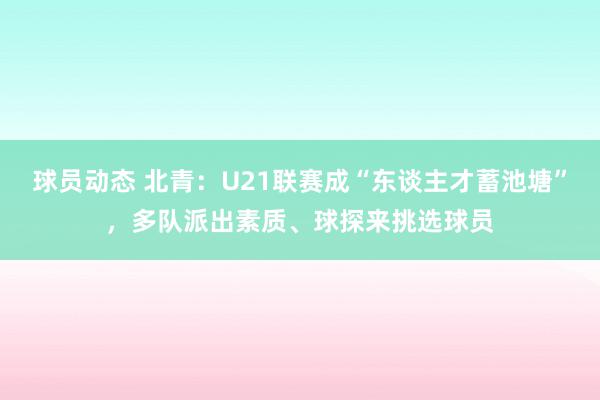 球员动态 北青：U21联赛成“东谈主才蓄池塘”，多队派出素质、球探来挑选球员