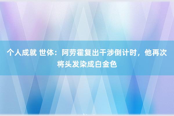 个人成就 世体：阿劳霍复出干涉倒计时，他再次将头发染成白金色