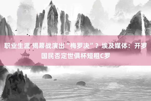 职业生涯 揭幕战演出“梅罗决”？埃及媒体：开罗国民否定世俱杯短租C罗