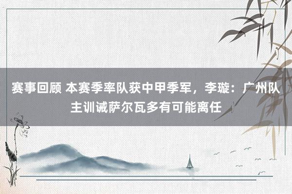 赛事回顾 本赛季率队获中甲季军，李璇：广州队主训诫萨尔瓦多有可能离任