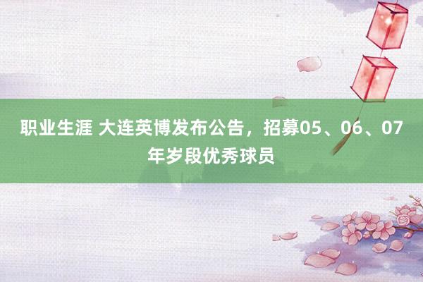 职业生涯 大连英博发布公告，招募05、06、07年岁段优秀球员