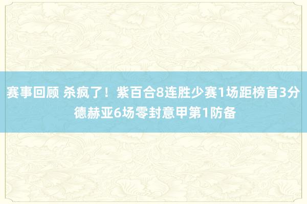 赛事回顾 杀疯了！紫百合8连胜少赛1场距榜首3分 德赫亚6场零封意甲第1防备