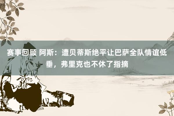 赛事回顾 阿斯：遭贝蒂斯绝平让巴萨全队情谊低垂，弗里克也不休了指摘