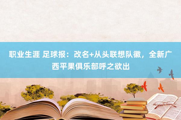 职业生涯 足球报：改名+从头联想队徽，全新广西平果俱乐部呼之欲出