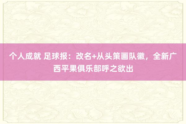 个人成就 足球报：改名+从头策画队徽，全新广西平果俱乐部呼之欲出