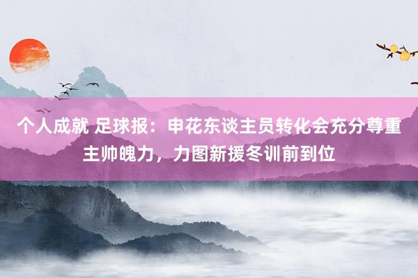 个人成就 足球报：申花东谈主员转化会充分尊重主帅魄力，力图新援冬训前到位