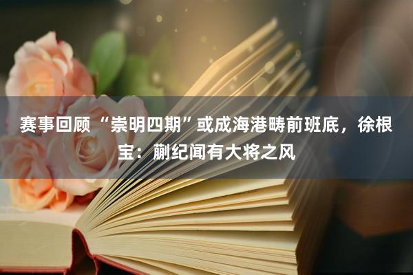 赛事回顾 “崇明四期”或成海港畴前班底，徐根宝：蒯纪闻有大将之风