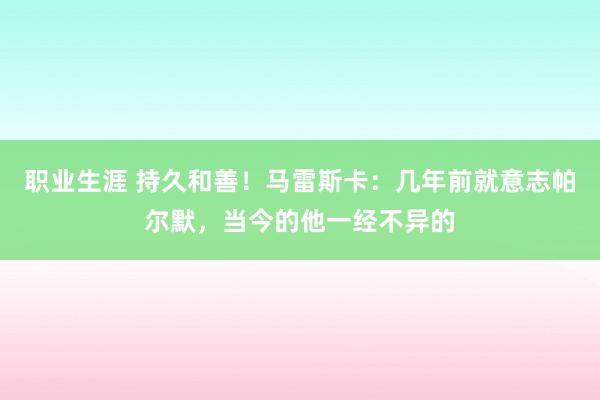 职业生涯 持久和善！马雷斯卡：几年前就意志帕尔默，当今的他一经不异的