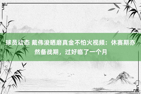 球员动态 戴伟浚晒磨真金不怕火视频：休赛期亦然备战期，过好临了一个月