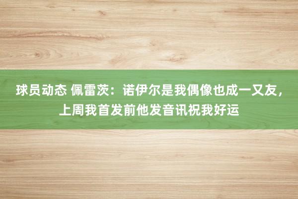 球员动态 佩雷茨：诺伊尔是我偶像也成一又友，上周我首发前他发音讯祝我好运