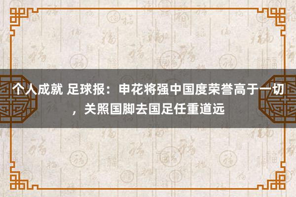 个人成就 足球报：申花将强中国度荣誉高于一切，关照国脚去国足任重道远