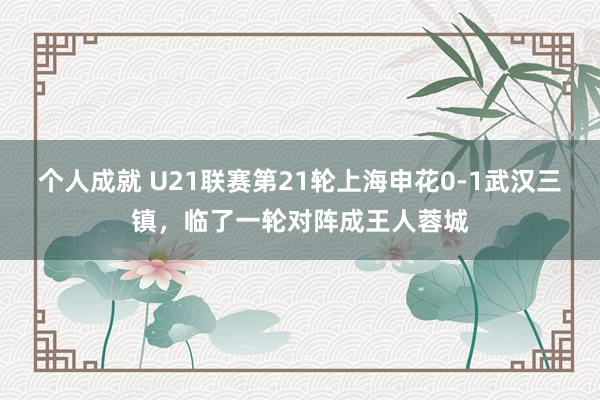 个人成就 U21联赛第21轮上海申花0-1武汉三镇，临了一轮对阵成王人蓉城