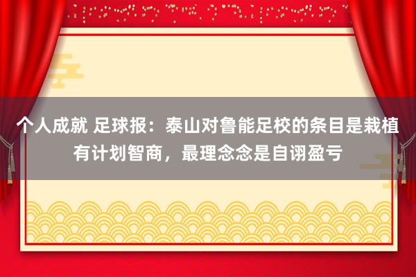 个人成就 足球报：泰山对鲁能足校的条目是栽植有计划智商，最理念念是自诩盈亏