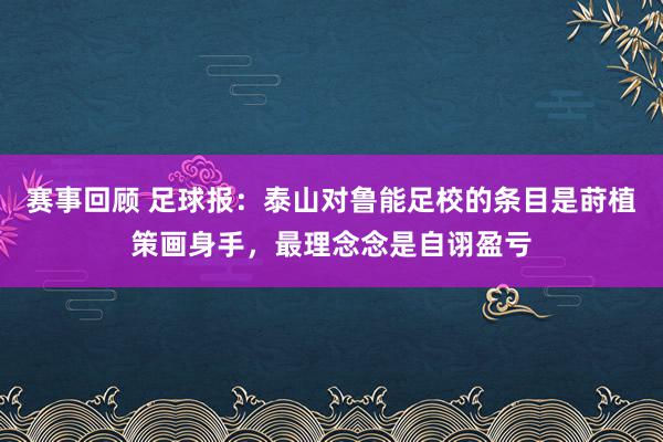 赛事回顾 足球报：泰山对鲁能足校的条目是莳植策画身手，最理念念是自诩盈亏