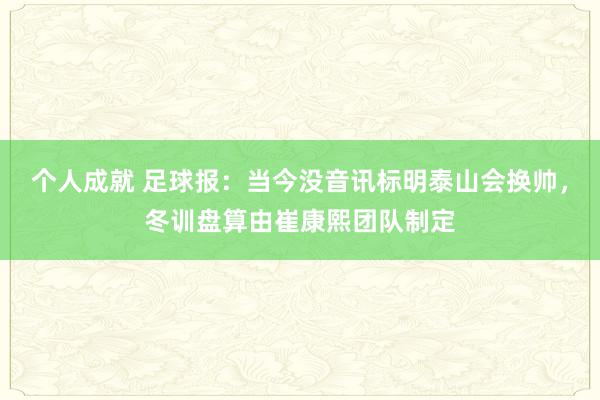 个人成就 足球报：当今没音讯标明泰山会换帅，冬训盘算由崔康熙团队制定