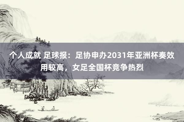 个人成就 足球报：足协申办2031年亚洲杯奏效用较高，女足全国杯竞争热烈