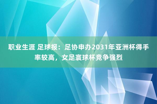 职业生涯 足球报：足协申办2031年亚洲杯得手率较高，女足寰球杯竞争强烈